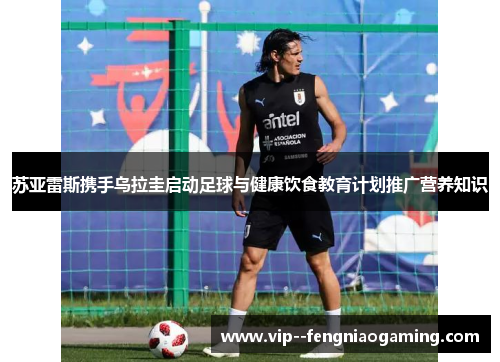 苏亚雷斯携手乌拉圭启动足球与健康饮食教育计划推广营养知识 苏亚雷斯携手乌拉圭启动足球与健康饮食教育计划推广营养知识