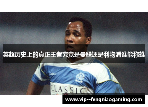 英超历史上的真正王者究竟是曼联还是利物浦谁能称雄