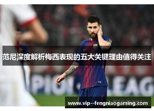范尼深度解析梅西表现的五大关键理由值得关注 范尼深度解析梅西表现的五大关键理由值得关注