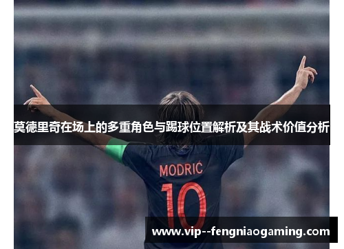 莫德里奇在场上的多重角色与踢球位置解析及其战术价值分析