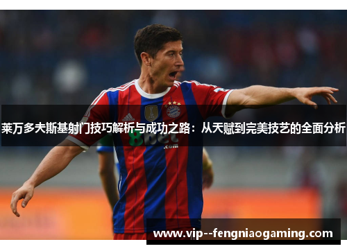 莱万多夫斯基射门技巧解析与成功之路：从天赋到完美技艺的全面分析