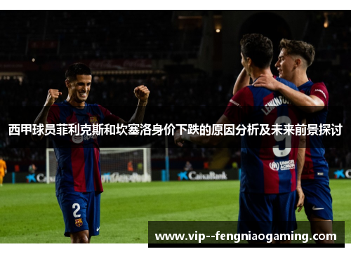 西甲球员菲利克斯和坎塞洛身价下跌的原因分析及未来前景探讨 西甲球员菲利克斯和坎塞洛身价下跌的原因分析及未来前景探讨