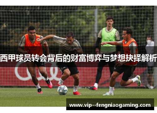 西甲球员转会背后的财富博弈与梦想抉择解析 西甲球员转会背后的财富博弈与梦想抉择解析