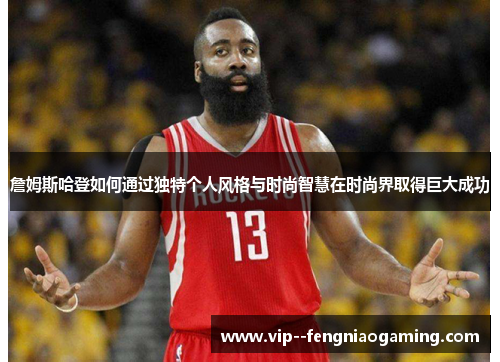 詹姆斯哈登如何通过独特个人风格与时尚智慧在时尚界取得巨大成功