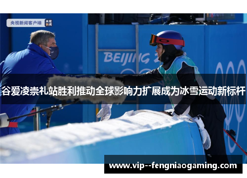 谷爱凌崇礼站胜利推动全球影响力扩展成为冰雪运动新标杆