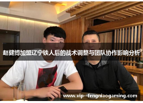 赵健博加盟辽宁铁人后的战术调整与团队协作影响分析 赵健博加盟辽宁铁人后的战术调整与团队协作影响分析