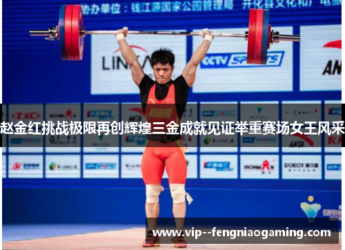 赵金红挑战极限再创辉煌三金成就见证举重赛场女王风采
