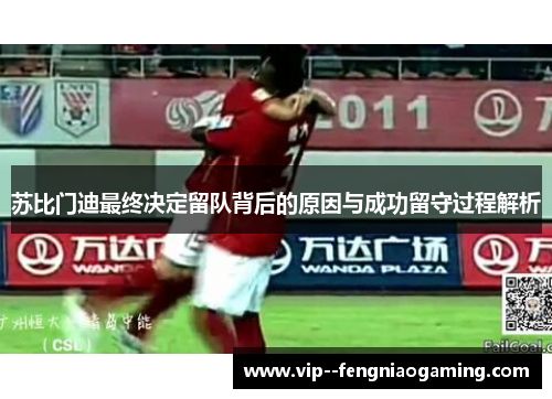 苏比门迪最终决定留队背后的原因与成功留守过程解析