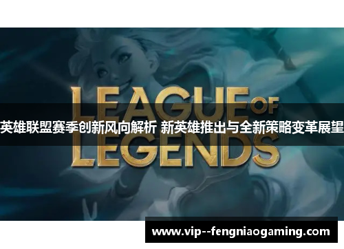 英雄联盟赛季创新风向解析 新英雄推出与全新策略变革展望