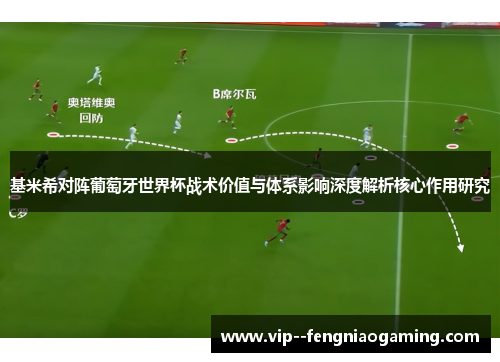 基米希对阵葡萄牙世界杯战术价值与体系影响深度解析核心作用研究