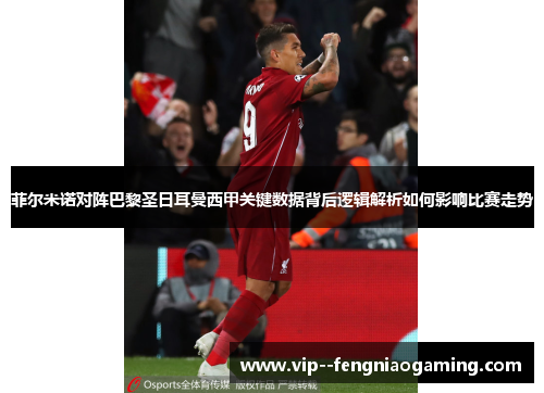 菲尔米诺对阵巴黎圣日耳曼西甲关键数据背后逻辑解析如何影响比赛走势