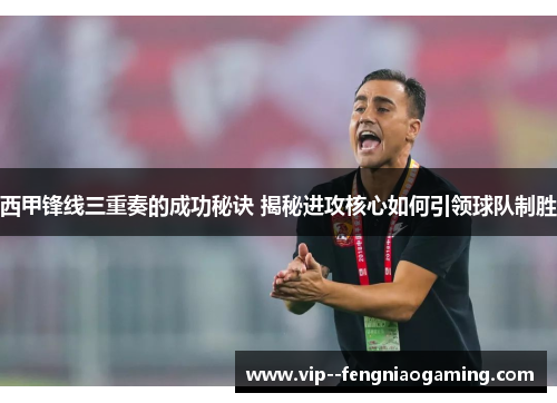 西甲锋线三重奏的成功秘诀 揭秘进攻核心如何引领球队制胜