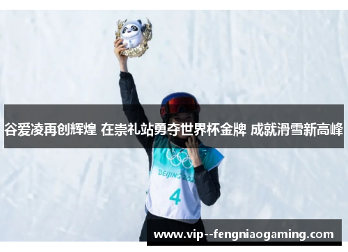 谷爱凌再创辉煌 在崇礼站勇夺世界杯金牌 成就滑雪新高峰