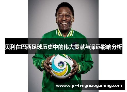 贝利在巴西足球历史中的伟大贡献与深远影响分析