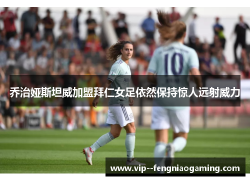 乔治娅斯坦威加盟拜仁女足依然保持惊人远射威力