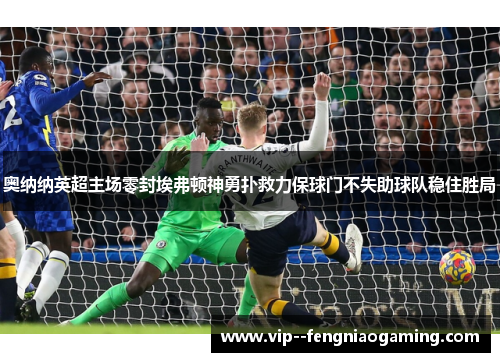 奥纳纳英超主场零封埃弗顿神勇扑救力保球门不失助球队稳住胜局