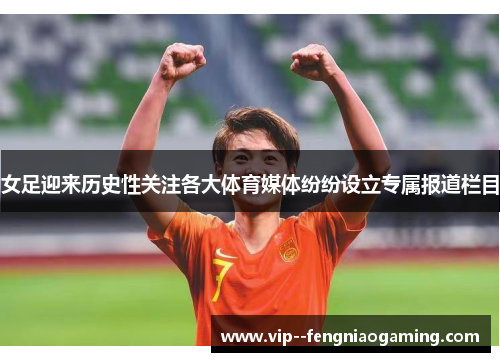 女足迎来历史性关注各大体育媒体纷纷设立专属报道栏目