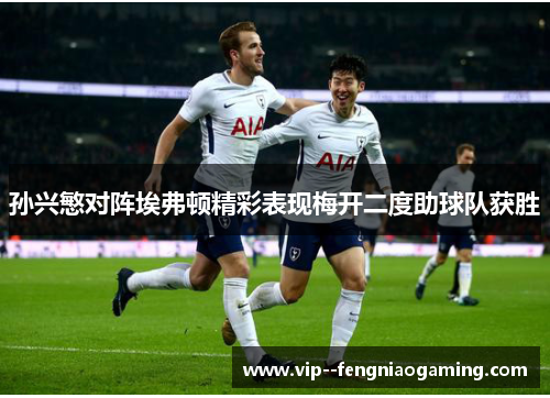 孙兴慜对阵埃弗顿精彩表现梅开二度助球队获胜