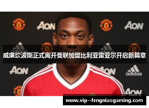 威廉坎波斯正式离开曼联加盟比利亚雷亚尔开启新篇章