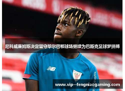尼科威廉姆斯决定留守毕尔巴鄂球场继续为巴斯克足球梦拼搏