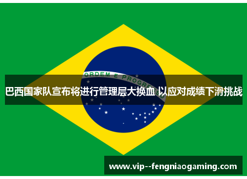 巴西国家队宣布将进行管理层大换血 以应对成绩下滑挑战