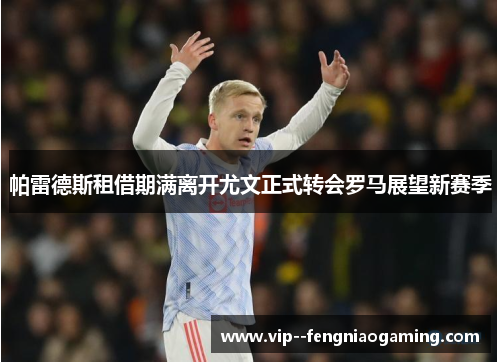 帕雷德斯租借期满离开尤文正式转会罗马展望新赛季