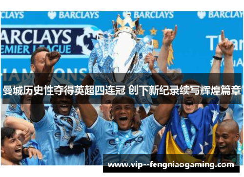 曼城历史性夺得英超四连冠 创下新纪录续写辉煌篇章 曼城历史性夺得英超四连冠 创下新纪录续写辉煌篇章