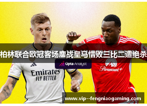 柏林联合欧冠客场鏖战皇马惜败三比二遭绝杀 柏林联合欧冠客场鏖战皇马惜败三比二遭绝杀