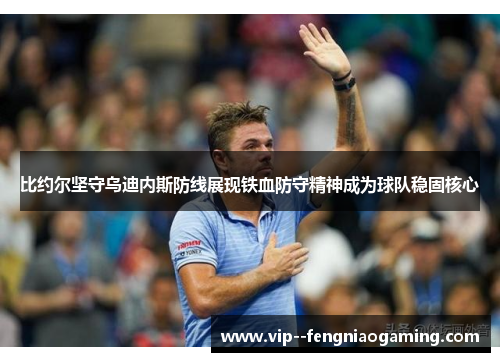 比约尔坚守乌迪内斯防线展现铁血防守精神成为球队稳固核心 比约尔坚守乌迪内斯防线展现铁血防守精神成为球队稳固核心