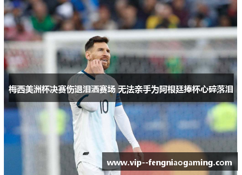 梅西美洲杯决赛伤退泪洒赛场 无法亲手为阿根廷捧杯心碎落泪