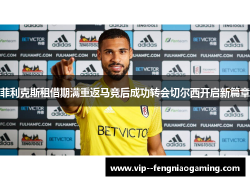 菲利克斯租借期满重返马竞后成功转会切尔西开启新篇章