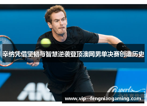 辛纳凭借坚韧与智慧逆袭登顶澳网男单决赛创造历史