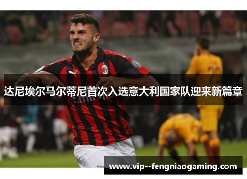 达尼埃尔马尔蒂尼首次入选意大利国家队迎来新篇章