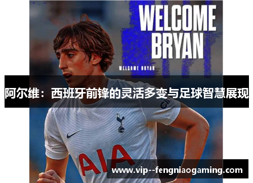 阿尔维：西班牙前锋的灵活多变与足球智慧展现