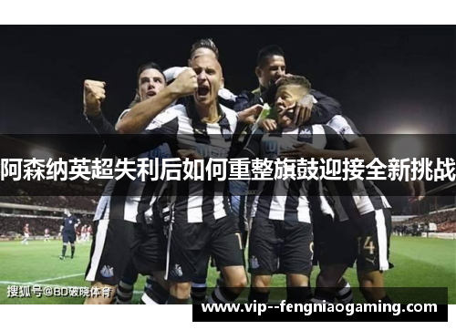 阿森纳英超失利后如何重整旗鼓迎接全新挑战
