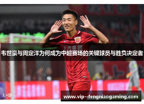 韦世豪与周定洋为何成为中超赛场的关键球员与胜负决定者