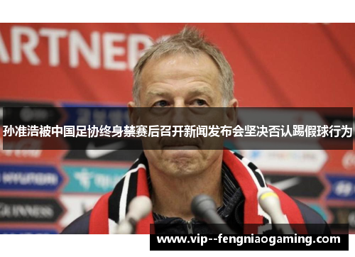 孙准浩被中国足协终身禁赛后召开新闻发布会坚决否认踢假球行为 孙准浩被中国足协终身禁赛后召开新闻发布会坚决否认踢假球行为