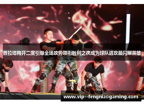 普拉塔梅开二度引爆全场攻势领衔胜利之夜成为球队进攻最闪耀英雄 普拉塔梅开二度引爆全场攻势领衔胜利之夜成为球队进攻最闪耀英雄