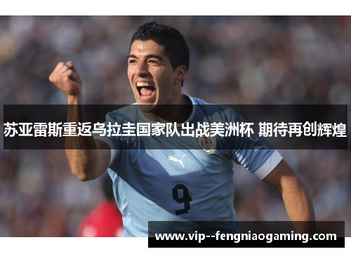 苏亚雷斯重返乌拉圭国家队出战美洲杯 期待再创辉煌 苏亚雷斯重返乌拉圭国家队出战美洲杯 期待再创辉煌