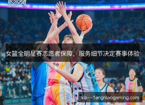 女篮全明星赛志愿者保障，服务细节决定赛事体验